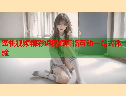 蜜桃视频精彩短视频直播互动一站式体验  第1张