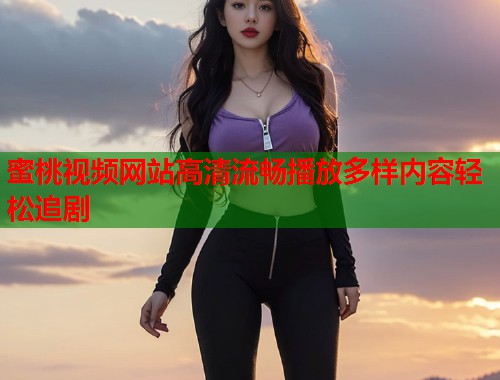 蜜桃视频网站高清流畅播放多样内容轻松追剧  第1张