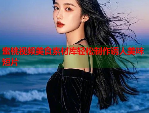 蜜桃视频美食素材库轻松制作诱人美味短片  第1张