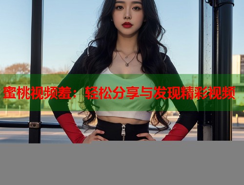 蜜桃视频羞：轻松分享与发现精彩视频  第1张