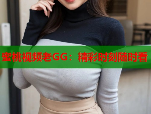 蜜桃视频老GG：精彩时刻随时看  第1张