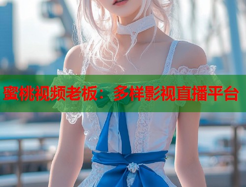 蜜桃视频老板：多样影视直播平台  第1张