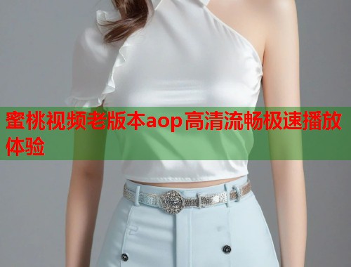 蜜桃视频老版本aop高清流畅极速播放体验  第1张