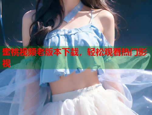 蜜桃视频老版本下载，轻松观看热门影视  第1张
