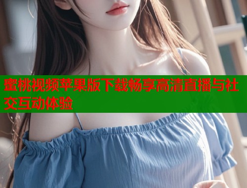 蜜桃视频苹果版下载畅享高清直播与社交互动体验  第1张