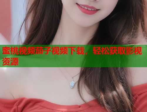蜜桃视频茄子视频下载，轻松获取影视资源  第1张