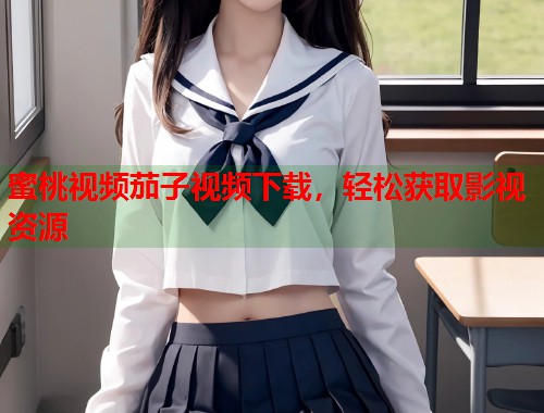 蜜桃视频茄子视频下载，轻松获取影视资源  第2张