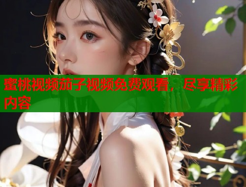 蜜桃视频茄子视频免费观看，尽享精彩内容  第1张