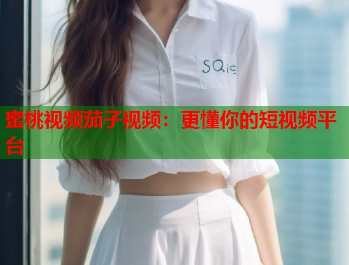 蜜桃视频茄子视频：更懂你的短视频平台  第1张