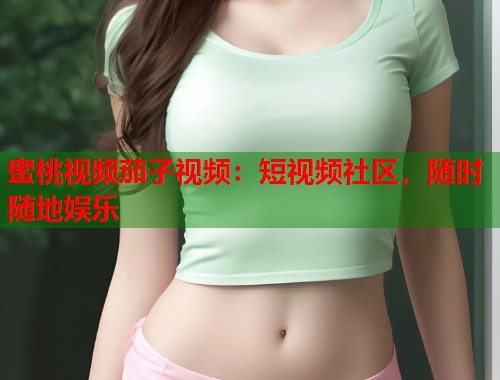 蜜桃视频茄子视频：短视频社区，随时随地娱乐  第1张