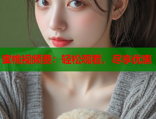 蜜桃视频费：轻松观看，尽享优惠  第1张