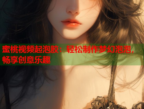 蜜桃视频起泡胶：轻松制作梦幻泡泡，畅享创意乐趣  第1张