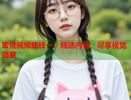 蜜桃视频路线一：精选内容，尽享视觉盛宴  第1张