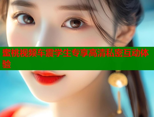蜜桃视频车震学生专享高清私密互动体验  第1张