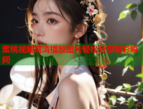 蜜桃视频高清播放图片轻松分享精彩瞬间  第1张