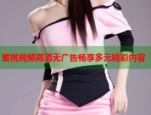 蜜桃视频高清无广告畅享多元精彩内容  第1张