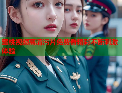 蜜桃视频高清污片免费看精彩不断刺激体验  第1张