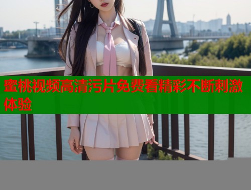 蜜桃视频高清污片免费看精彩不断刺激体验  第2张