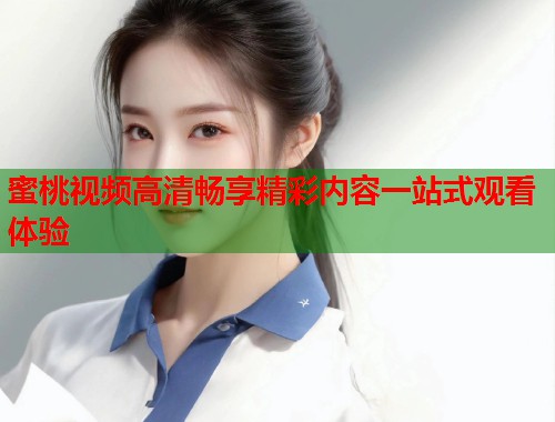 蜜桃视频高清畅享精彩内容一站式观看体验  第2张