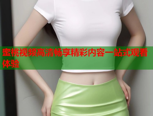 蜜桃视频高清畅享精彩内容一站式观看体验  第1张