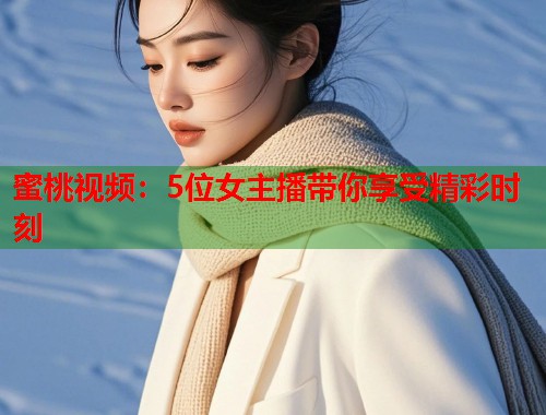 蜜桃视频：5位女主播带你享受精彩时刻  第1张