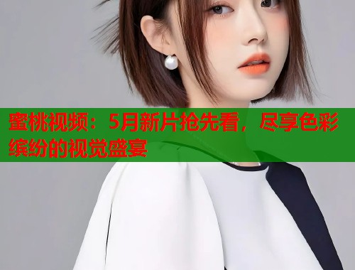 蜜桃视频：5月新片抢先看，尽享色彩缤纷的视觉盛宴  第1张