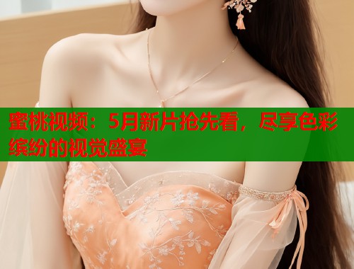 蜜桃视频：5月新片抢先看，尽享色彩缤纷的视觉盛宴  第2张