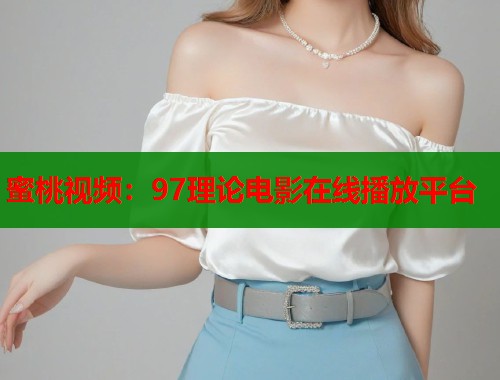 蜜桃视频：97理论电影在线播放平台  第1张