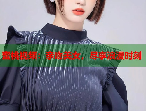 蜜桃视频：亲吻美女，尽享浪漫时刻  第1张