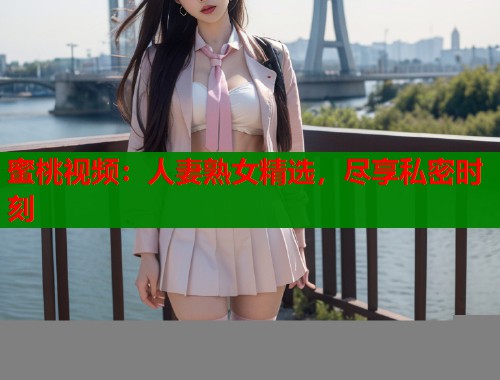 蜜桃视频：人妻熟女精选，尽享私密时刻  第1张