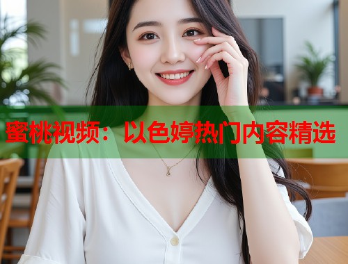 蜜桃视频：以色婷热门内容精选  第1张