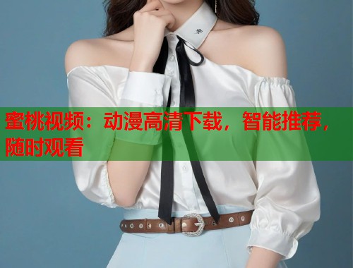 蜜桃视频：动漫高清下载，智能推荐，随时观看  第1张