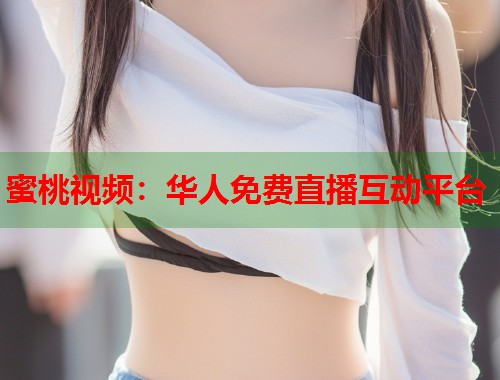 蜜桃视频：华人免费直播互动平台  第1张