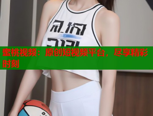 蜜桃视频：原创短视频平台，尽享精彩时刻  第1张