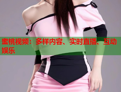 蜜桃视频：多样内容、实时直播、互动娱乐  第1张