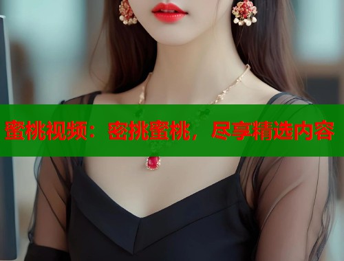 蜜桃视频：密挑蜜桃，尽享精选内容  第1张