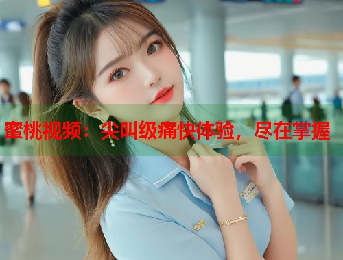 蜜桃视频：尖叫级痛快体验，尽在掌握  第1张