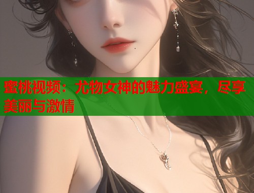 蜜桃视频：尤物女神的魅力盛宴，尽享美丽与激情  第1张