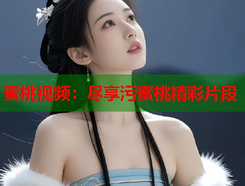 蜜桃视频：尽享污蜜桃精彩片段  第1张