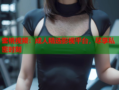 蜜桃视频：成人精选影视平台，尽享私密时刻  第2张