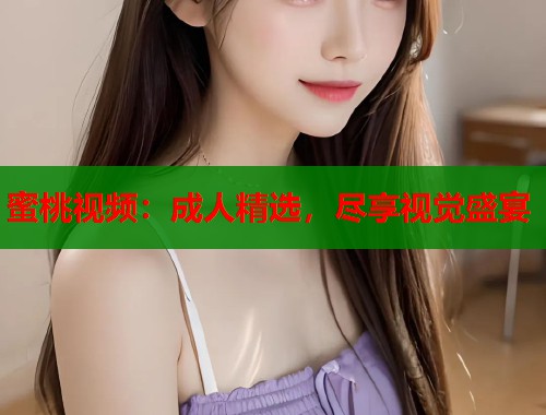 蜜桃视频：成人精选，尽享视觉盛宴  第1张