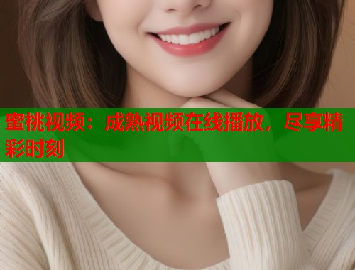 蜜桃视频：成熟视频在线播放，尽享精彩时刻  第1张