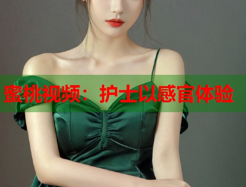 蜜桃视频：护士以感官体验  第1张