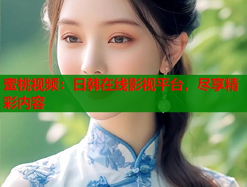 蜜桃视频：日韩在线影视平台，尽享精彩内容  第2张