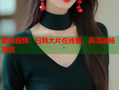 蜜桃视频：日韩大片在线看，高清流畅播放  第1张