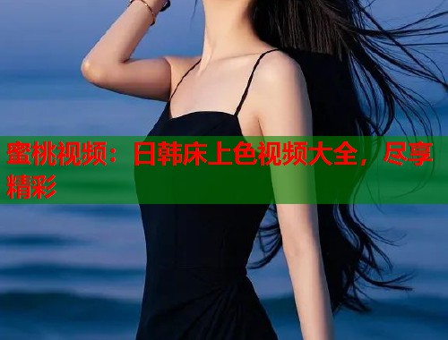蜜桃视频：日韩床上色视频大全，尽享精彩  第1张