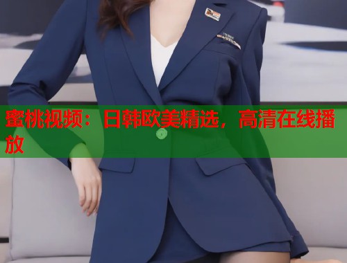 蜜桃视频：日韩欧美精选，高清在线播放  第1张