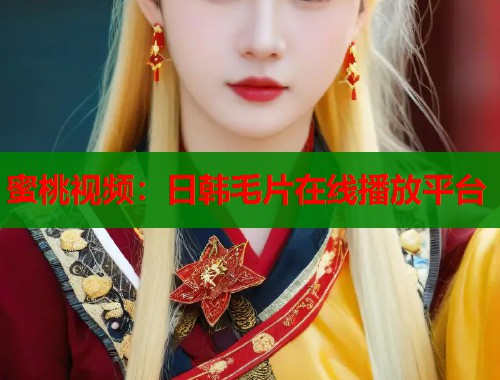 蜜桃视频：日韩毛片在线播放平台  第1张