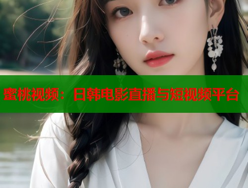 蜜桃视频：日韩电影直播与短视频平台  第1张