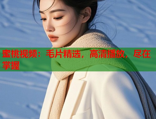 蜜桃视频：毛片精选，高清播放，尽在掌握  第1张